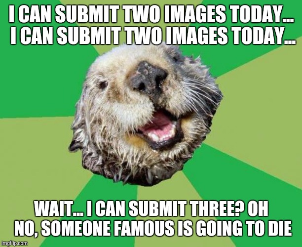 OCD Otter | I CAN SUBMIT TWO IMAGES TODAY... I CAN SUBMIT TWO IMAGES TODAY... WAIT... I CAN SUBMIT THREE? OH NO, SOMEONE FAMOUS IS GOING TO DIE | image tagged in ocd otter,memes | made w/ Imgflip meme maker