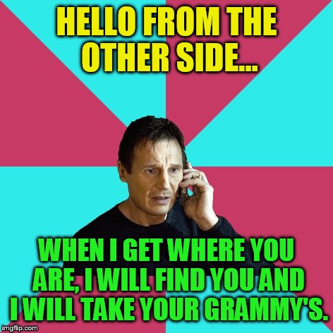 Liam Neeson Music | HELLO FROM THE OTHER SIDE... WHEN I GET WHERE YOU ARE, I WILL FIND YOU AND I WILL TAKE YOUR GRAMMY'S. | image tagged in liam neeson music | made w/ Imgflip meme maker