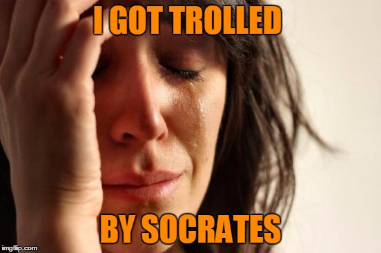 First World Problems Meme | I GOT TROLLED BY SOCRATES | image tagged in memes,first world problems | made w/ Imgflip meme maker