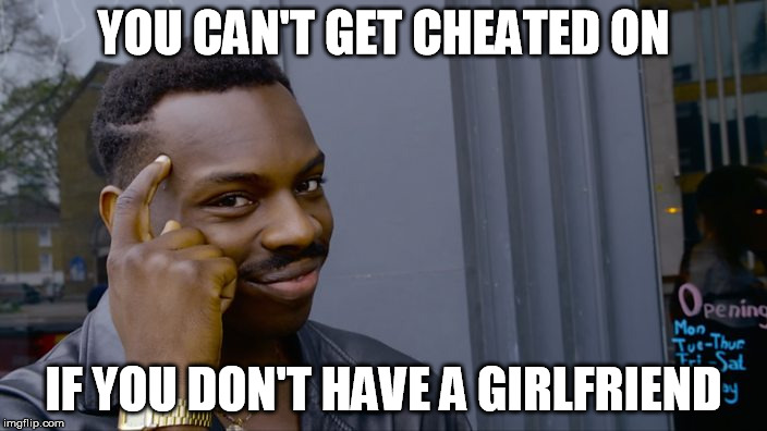 safe roll | YOU CAN'T GET CHEATED ON; IF YOU DON'T HAVE A GIRLFRIEND | image tagged in safe roll | made w/ Imgflip meme maker