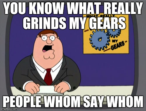 Peter Griffin News Meme | YOU KNOW WHAT REALLY GRINDS MY GEARS; PEOPLE WHOM SAY WHOM | image tagged in memes,peter griffin news | made w/ Imgflip meme maker
