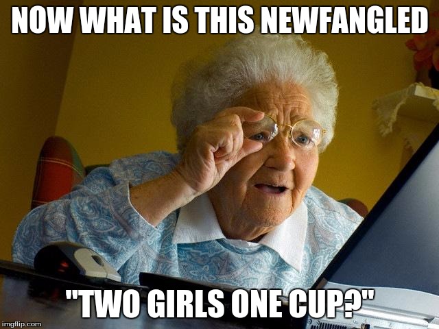 Watcha watching, Grandma? | NOW WHAT IS THIS NEWFANGLED; "TWO GIRLS ONE CUP?" | image tagged in memes,grandma finds the internet,grandma | made w/ Imgflip meme maker