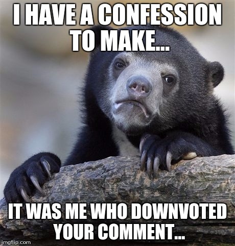 GAAAAAASP!!!! | I HAVE A CONFESSION TO MAKE... IT WAS ME WHO DOWNVOTED YOUR COMMENT... | image tagged in memes,confession bear,i have a confession,downvote,comment | made w/ Imgflip meme maker
