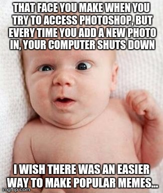 The reason why I haven't made any new photoshopped memes | THAT FACE YOU MAKE WHEN YOU TRY TO ACCESS PHOTOSHOP, BUT EVERY TIME YOU ADD A NEW PHOTO IN, YOUR COMPUTER SHUTS DOWN; I WISH THERE WAS AN EASIER WAY TO MAKE POPULAR MEMES... | image tagged in that face you make,memes,complaints,i'm sorry | made w/ Imgflip meme maker
