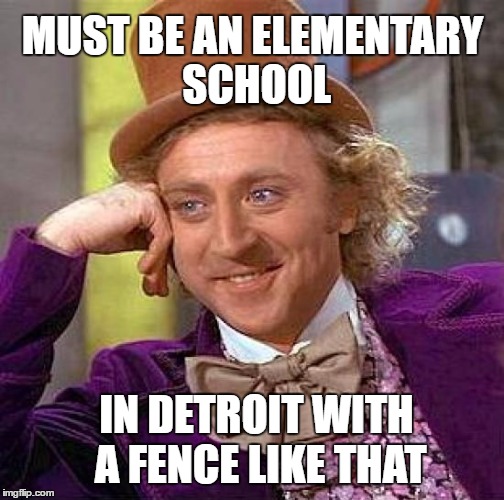 Creepy Condescending Wonka Meme | MUST BE AN ELEMENTARY SCHOOL IN DETROIT WITH A FENCE LIKE THAT | image tagged in memes,creepy condescending wonka | made w/ Imgflip meme maker