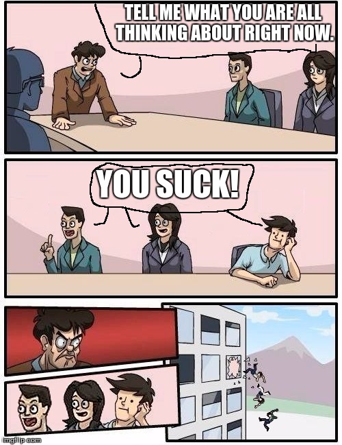 TELL ME WHAT YOU ARE ALL THINKING ABOUT RIGHT NOW. YOU SUCK! | image tagged in we all go out the window boardroom meeting suggestion,you suck | made w/ Imgflip meme maker