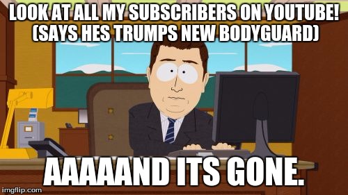 Aaaaand Its Gone | LOOK AT ALL MY SUBSCRIBERS ON YOUTUBE! (SAYS HES TRUMPS NEW BODYGUARD); AAAAAND ITS GONE. | image tagged in memes,aaaaand its gone | made w/ Imgflip meme maker