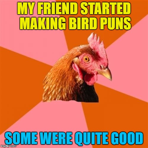 Anti joke chicken strikes again... | MY FRIEND STARTED MAKING BIRD PUNS; SOME WERE QUITE GOOD | image tagged in memes,anti joke chicken,bird puns,animals,chickens | made w/ Imgflip meme maker