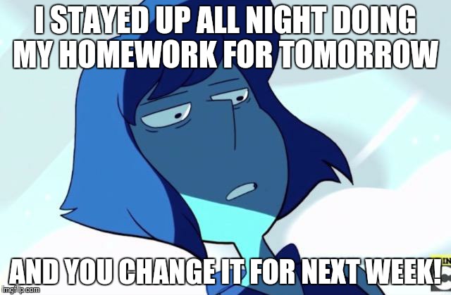 Lapis | I STAYED UP ALL NIGHT DOING MY HOMEWORK FOR TOMORROW; AND YOU CHANGE IT FOR NEXT WEEK! | image tagged in lapis | made w/ Imgflip meme maker