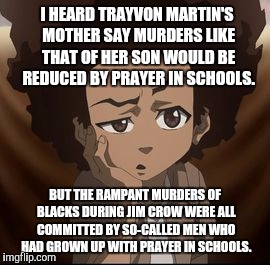 huey confused | I HEARD TRAYVON MARTIN'S MOTHER SAY MURDERS LIKE THAT OF HER SON WOULD BE REDUCED BY PRAYER IN SCHOOLS. BUT THE RAMPANT MURDERS OF BLACKS DURING JIM CROW WERE ALL COMMITTED BY SO-CALLED MEN WHO HAD GROWN UP WITH PRAYER IN SCHOOLS. | image tagged in huey confused,memes,prayer | made w/ Imgflip meme maker