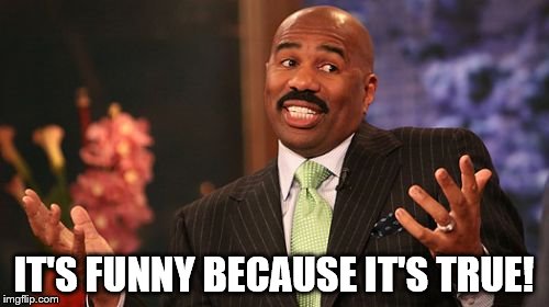IT'S FUNNY BECAUSE IT'S TRUE! | image tagged in memes,steve harvey | made w/ Imgflip meme maker
