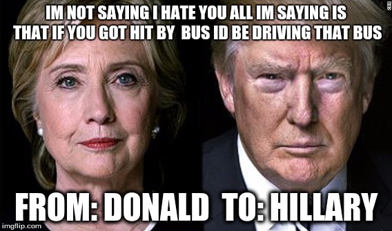 donald feelin tight | IM NOT SAYING I HATE YOU ALL IM SAYING IS THAT IF YOU GOT HIT BY  BUS ID BE DRIVING THAT BUS; FROM: DONALD 
TO: HILLARY | image tagged in comedy | made w/ Imgflip meme maker