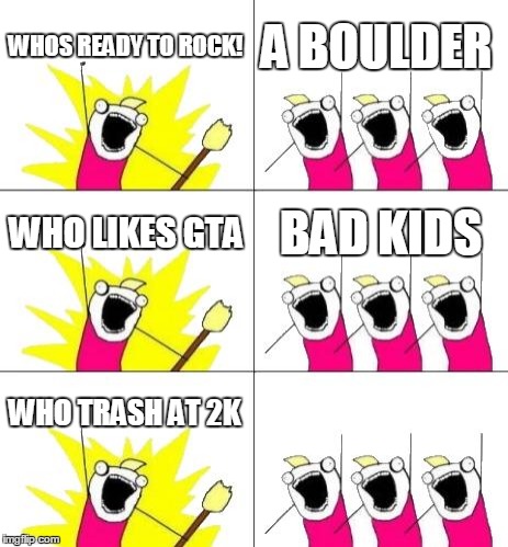 What Do We Want 3 | WHOS READY TO ROCK! A BOULDER; WHO LIKES GTA; BAD KIDS; WHO TRASH AT 2K | image tagged in memes,what do we want 3 | made w/ Imgflip meme maker