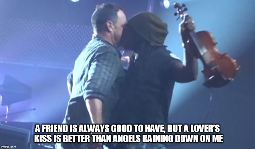 DMB #40 | A FRIEND IS ALWAYS GOOD TO HAVE, BUT A LOVER’S KISS IS BETTER THAN ANGELS RAINING DOWN ON ME | image tagged in dmb,dave matthews band,dave matthews,boyd tinsley,40,a friend is always good to have | made w/ Imgflip meme maker