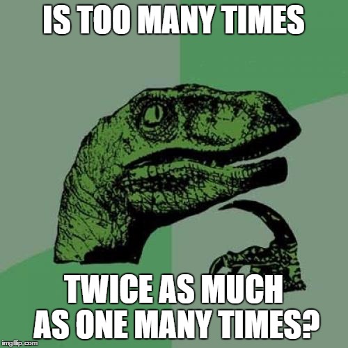 the ballerina wore a two two | IS TOO MANY TIMES; TWICE AS MUCH AS ONE MANY TIMES? | image tagged in memes,philosoraptor,spelling nazi,bad grammar and spelling memes | made w/ Imgflip meme maker