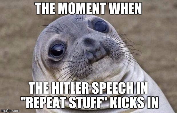 Awkward Moment Sealion | THE MOMENT WHEN; THE HITLER SPEECH IN "REPEAT STUFF" KICKS IN | image tagged in memes,awkward moment sealion | made w/ Imgflip meme maker