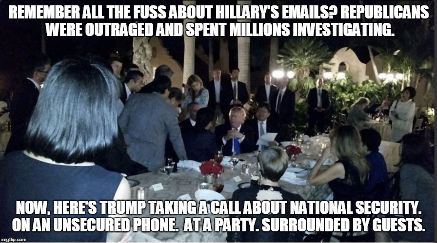 REMEMBER ALL THE FUSS ABOUT HILLARY'S EMAILS? REPUBLICANS WERE OUTRAGED AND SPENT MILLIONS INVESTIGATING. NOW, HERE'S TRUMP TAKING A CALL ABOUT NATIONAL SECURITY. ON AN UNSECURED PHONE.  AT A PARTY. SURROUNDED BY GUESTS. | image tagged in politics | made w/ Imgflip meme maker