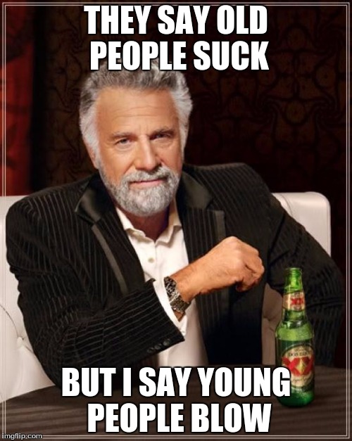 The Most Interesting Man In The World Meme | THEY SAY OLD PEOPLE SUCK; BUT I SAY YOUNG PEOPLE BLOW | image tagged in memes,the most interesting man in the world | made w/ Imgflip meme maker