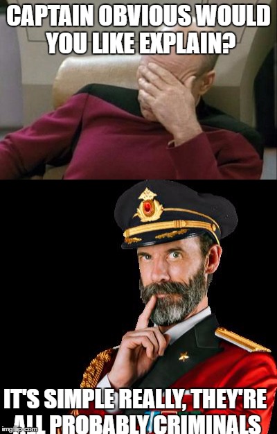 CAPTAIN OBVIOUS WOULD YOU LIKE EXPLAIN? IT'S SIMPLE REALLY, THEY'RE ALL PROBABLY CRIMINALS | made w/ Imgflip meme maker
