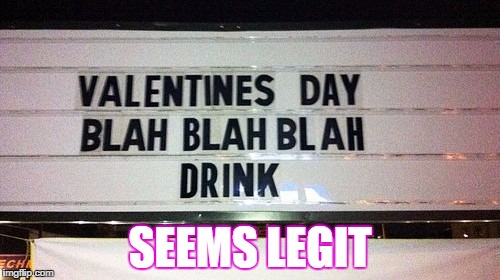 Best Valentine's Day yet!  | SEEMS LEGIT | image tagged in drink away | made w/ Imgflip meme maker