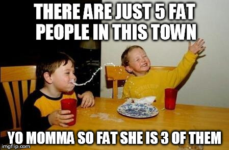 Yo Momma So Fat | THERE ARE JUST 5 FAT PEOPLE IN THIS TOWN; YO MOMMA SO FAT SHE IS 3 OF THEM | image tagged in yo momma so fat | made w/ Imgflip meme maker