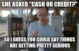 So I Guess You Can Say Things Are Getting Pretty Serious | SHE ASKED "CASH OR CREDIT?"; SO I GUESS YOU COULD SAY THINGS ARE GETTING PRETTY SERIOUS | image tagged in memes,so i guess you can say things are getting pretty serious | made w/ Imgflip meme maker