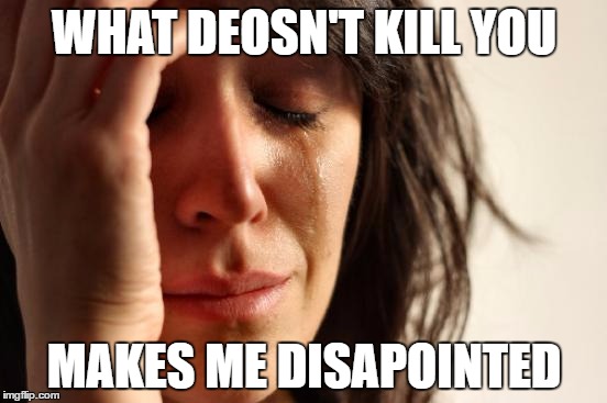 First World Problems | WHAT DEOSN'T KILL YOU; MAKES ME DISAPOINTED | image tagged in memes,first world problems | made w/ Imgflip meme maker