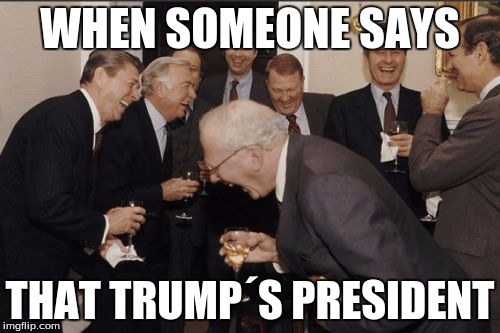 Laughing Men In Suits | WHEN SOMEONE SAYS; THAT TRUMP´S PRESIDENT | image tagged in memes,laughing men in suits | made w/ Imgflip meme maker