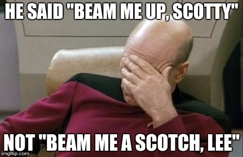 Captain Picard Facepalm Meme | HE SAID "BEAM ME UP, SCOTTY"; NOT "BEAM ME A SCOTCH, LEE" | image tagged in memes,captain picard facepalm | made w/ Imgflip meme maker