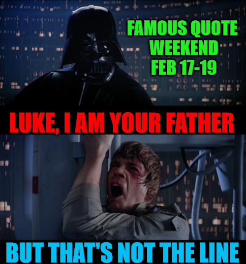 Famous Quote Weekend - Feb 17-19 - A ghostofchurch Event | FAMOUS QUOTE WEEKEND FEB 17-19; LUKE, I AM YOUR FATHER; BUT THAT'S NOT THE LINE | image tagged in memes,star wars no,famous quote weekend,feb 17-19,ghostofchurch,no i am your father | made w/ Imgflip meme maker