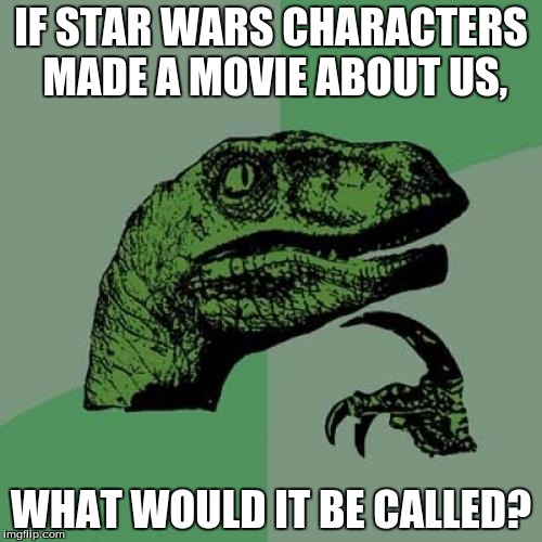 Philosoraptor Meme | IF STAR WARS CHARACTERS MADE A MOVIE ABOUT US, WHAT WOULD IT BE CALLED? | image tagged in memes,philosoraptor | made w/ Imgflip meme maker