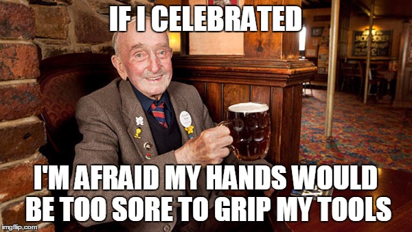 IF I CELEBRATED I'M AFRAID MY HANDS WOULD BE TOO SORE TO GRIP MY TOOLS | made w/ Imgflip meme maker