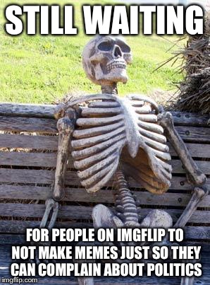 Waiting Skeleton | STILL WAITING; FOR PEOPLE ON IMGFLIP TO NOT MAKE MEMES JUST SO THEY CAN COMPLAIN ABOUT POLITICS | image tagged in memes,waiting skeleton | made w/ Imgflip meme maker