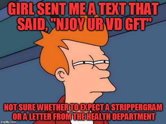 PROOF:  Time does not heal ALL wounds | GIRL SENT ME A TEXT THAT SAID, "NJOY UR VD GFT"; NOT SURE WHETHER TO EXPECT A STRIPPERGRAM OR A LETTER FROM THE HEALTH DEPARTMENT | image tagged in memes,futurama fry,valentine's day | made w/ Imgflip meme maker