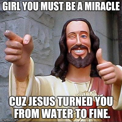 Buddy Christ Meme | GIRL YOU MUST BE A MIRACLE; CUZ JESUS TURNED YOU FROM WATER TO FINE. | image tagged in memes,buddy christ | made w/ Imgflip meme maker