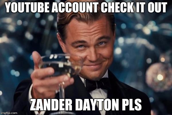 Leonardo Dicaprio Cheers Meme | YOUTUBE ACCOUNT CHECK IT OUT; ZANDER DAYTON PLS | image tagged in memes,leonardo dicaprio cheers | made w/ Imgflip meme maker