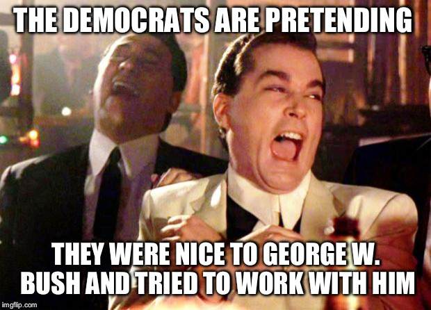 Goodfellas Laugh | THE DEMOCRATS ARE PRETENDING; THEY WERE NICE TO GEORGE W. BUSH AND TRIED TO WORK WITH HIM | image tagged in goodfellas laugh | made w/ Imgflip meme maker