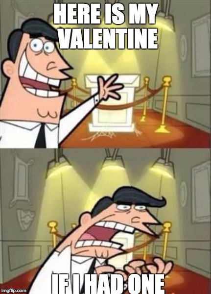 if i had one | HERE IS MY VALENTINE; IF I HAD ONE | image tagged in if i had one | made w/ Imgflip meme maker