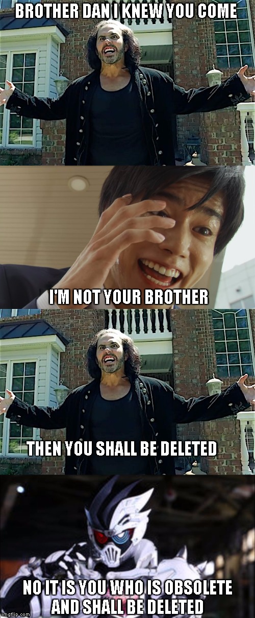 Broken people | BROTHER DAN I KNEW YOU COME; I'M NOT YOUR BROTHER; THEN YOU SHALL BE DELETED; NO IT IS YOU WHO IS OBSOLETE AND SHALL BE DELETED | image tagged in broken matt hardy,kamen rider | made w/ Imgflip meme maker