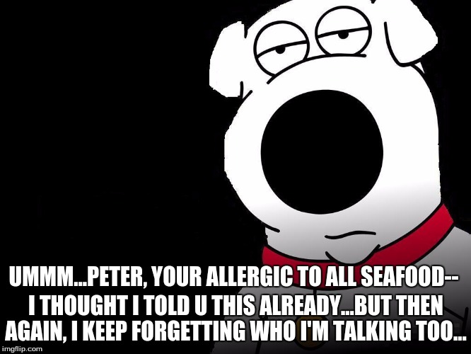 UMMM...PETER, YOUR ALLERGIC TO ALL SEAFOOD-- I THOUGHT I TOLD U THIS ALREADY...BUT THEN AGAIN, I KEEP FORGETTING WHO I'M TALKING TOO... | made w/ Imgflip meme maker