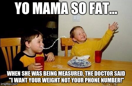 Yo mama so | YO MAMA SO FAT... WHEN SHE WAS BEING MEASURED, THE DOCTOR SAID "I WANT YOUR WEIGHT NOT YOUR PHONE NUMBER!" | image tagged in yo mama so | made w/ Imgflip meme maker