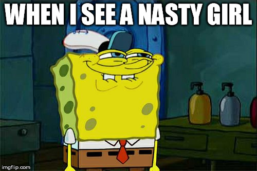 Don't You Squidward | WHEN I SEE A NASTY GIRL | image tagged in memes,dont you squidward | made w/ Imgflip meme maker