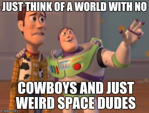 X, X Everywhere | JUST THINK OF A WORLD WITH NO; COWBOYS AND JUST WEIRD SPACE DUDES | image tagged in memes,x x everywhere | made w/ Imgflip meme maker