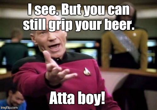 Picard Wtf Meme | I see. But you can still grip your beer. Atta boy! | image tagged in memes,picard wtf | made w/ Imgflip meme maker