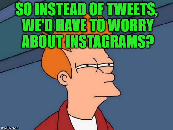 Futurama Fry Meme | SO INSTEAD OF TWEETS, WE'D HAVE TO WORRY ABOUT INSTAGRAMS? | image tagged in memes,futurama fry | made w/ Imgflip meme maker