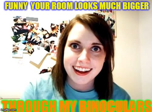 Overly Attached Girlfriend | FUNNY 
YOUR ROOM LOOKS MUCH BIGGER; THROUGH MY BINOCULARS | image tagged in memes,overly attached girlfriend | made w/ Imgflip meme maker