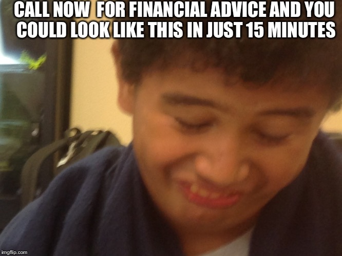 Call now | CALL NOW  FOR FINANCIAL ADVICE AND YOU COULD LOOK LIKE THIS IN JUST 15 MINUTES | image tagged in memes | made w/ Imgflip meme maker