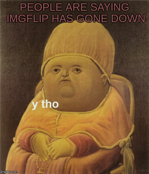 y tho |  PEOPLE ARE SAYING IMGFLIP HAS GONE DOWN | image tagged in y tho | made w/ Imgflip meme maker