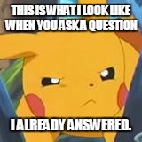 unimpressed pikachu | THIS IS WHAT I LOOK LIKE WHEN YOU ASK A QUESTION; I ALREADY ANSWERED. | image tagged in unimpressed pikachu | made w/ Imgflip meme maker