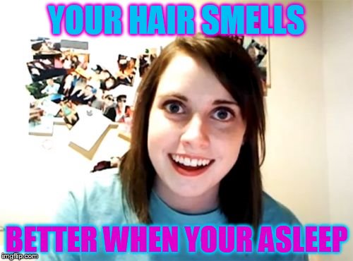 Overly Attached Girlfriend | YOUR HAIR SMELLS; BETTER WHEN YOUR ASLEEP | image tagged in memes,overly attached girlfriend | made w/ Imgflip meme maker